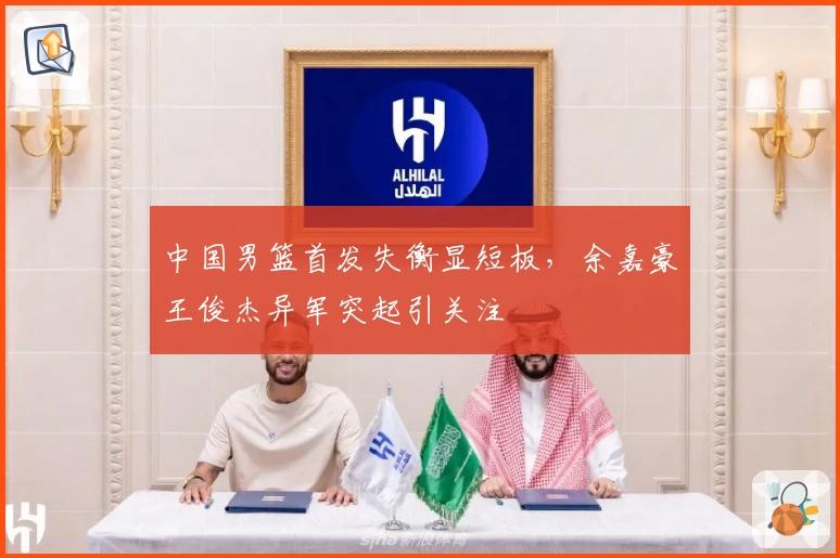 中国男篮首发失衡显短板，余嘉豪王俊杰异军突起引关注