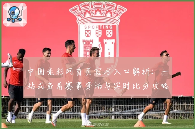 中国竞彩网首页官方入口解析：一站式查看赛事资讯与实时比分攻略