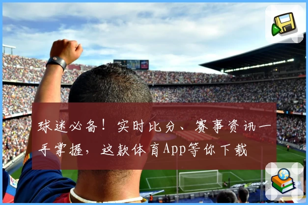 球迷必备！实时比分、赛事资讯一手掌握，这款体育App等你下载