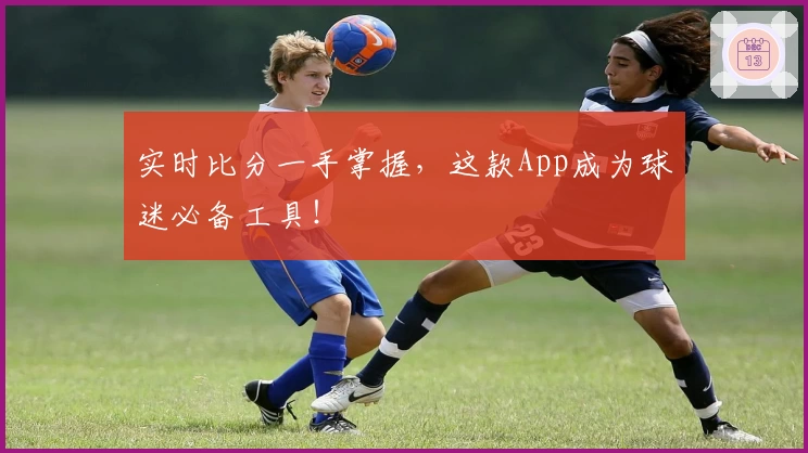 实时比分一手掌握,这款App成为球迷必备工具!