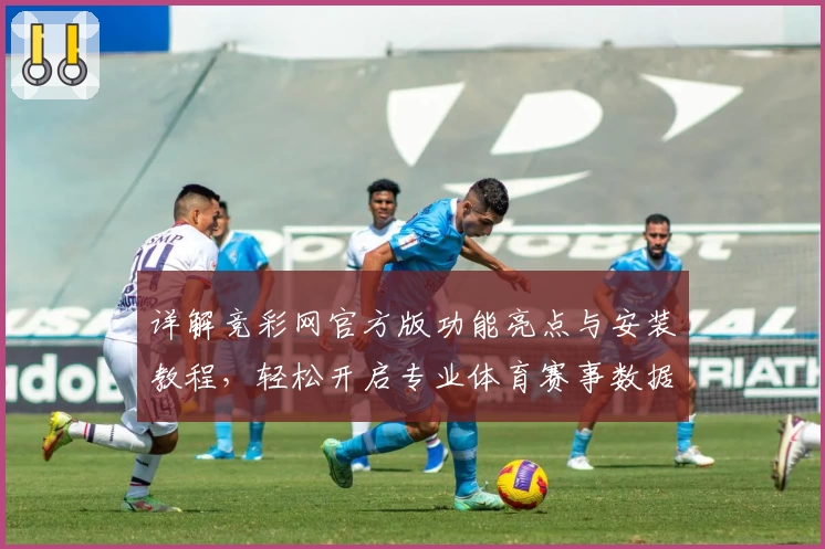 详解竞彩网官方版功能亮点与安装教程，轻松开启专业体育赛事数据分析之旅
