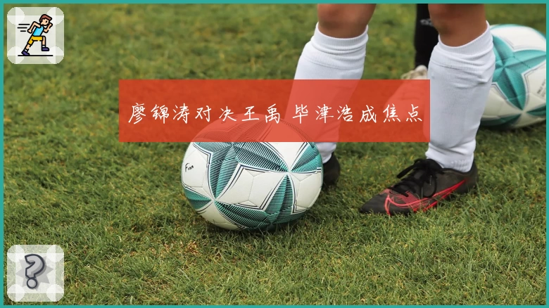 廖锦涛对决王禹 毕津浩成焦点