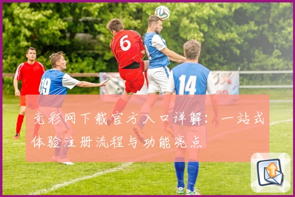 竞彩网下载官方入口详解：一站式体验注册流程与功能亮点