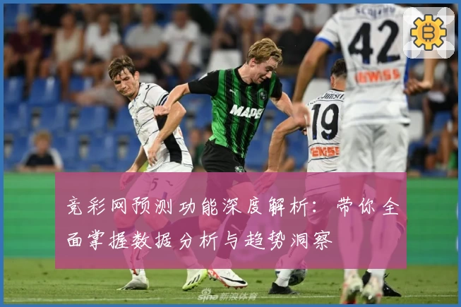 竞彩网预测功能深度解析：带你全面掌握数据分析与趋势洞察