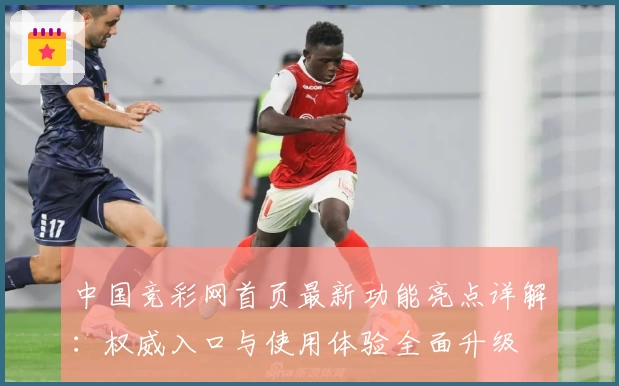 中国竞彩网首页最新功能亮点详解：权威入口与使用体验全面升级