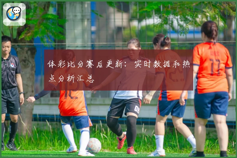 体彩比分赛后更新：实时数据和热点分析汇总