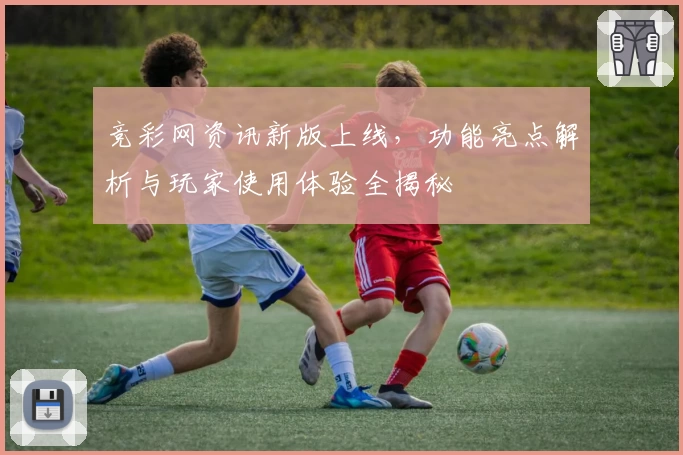 竞彩网资讯新版上线，功能亮点解析与玩家使用体验全揭秘