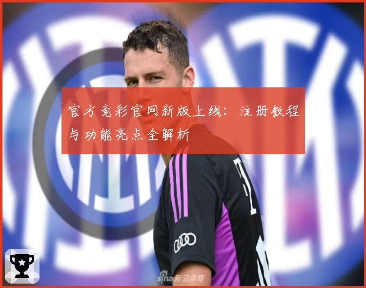 官方竞彩官网新版上线:注册教程与功能亮点全解析