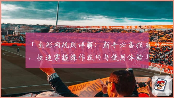 「竞彩网规则详解：新手必备指南，快速掌握操作技巧与使用体验」