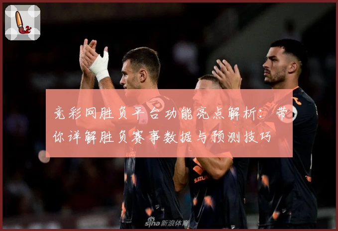 竞彩网胜负平台功能亮点解析:带你详解胜负赛事数据与预测技巧