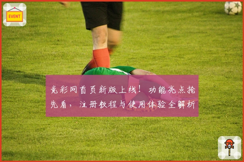 竟彩网首页新版上线！功能亮点抢先看，注册教程与使用体验全解析