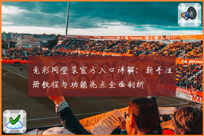 竞彩网登录官方入口详解:新手注册教程与功能亮点全面剖析