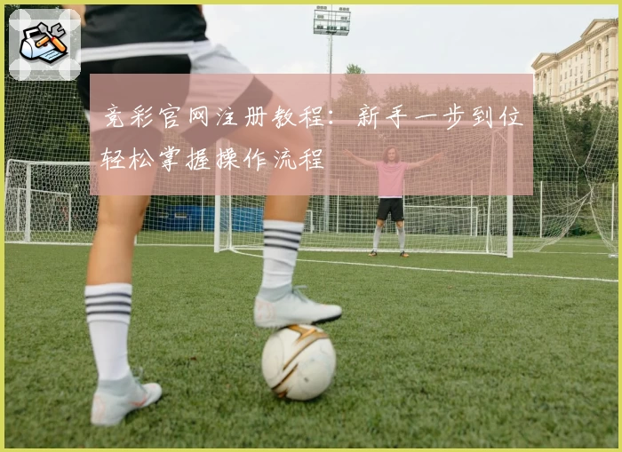 竞彩官网注册教程：新手一步到位轻松掌握操作流程