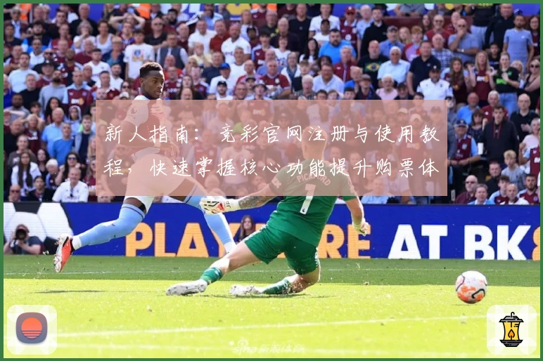 新人指南：竞彩官网注册与使用教程，快速掌握核心功能提升购票体验