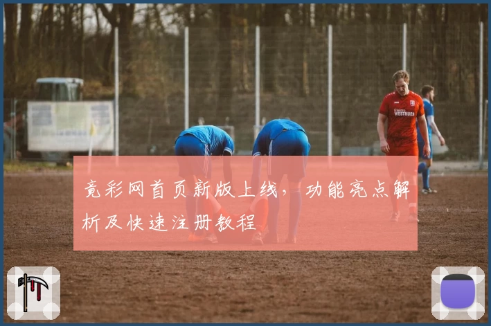 竟彩网首页新版上线，功能亮点解析及快速注册教程