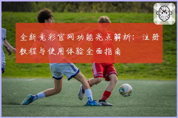 全新竞彩官网功能亮点解析：注册教程与使用体验全面指南