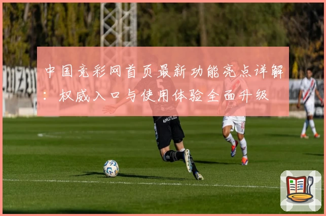 中国竞彩网首页最新功能亮点详解：权威入口与使用体验全面升级