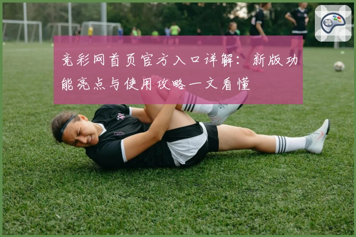 竞彩网首页官方入口详解：新版功能亮点与使用攻略一文看懂