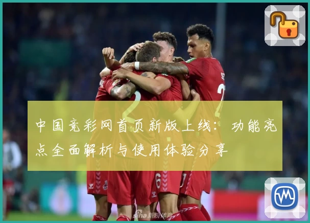 中国竞彩网首页新版上线：功能亮点全面解析与使用体验分享