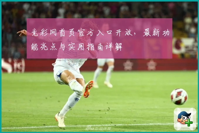 竞彩网首页官方入口开放，最新功能亮点与实用指南详解