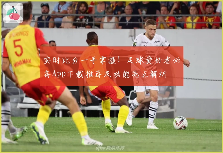 实时比分一手掌握！足球爱好者必备App下载推荐及功能亮点解析