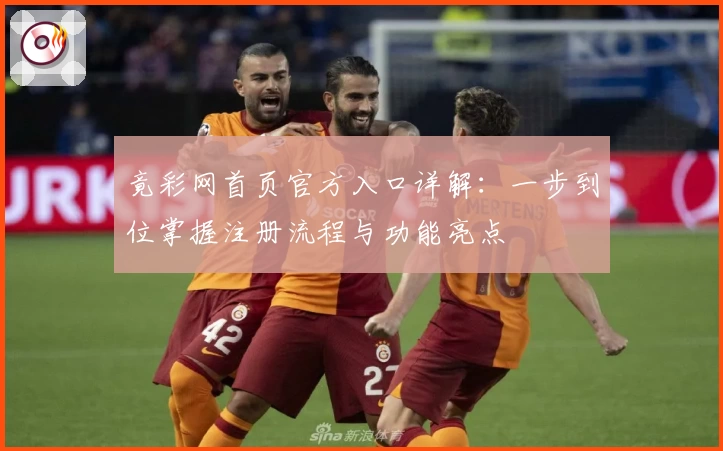 竟彩网首页官方入口详解:一步到位掌握注册流程与功能亮点