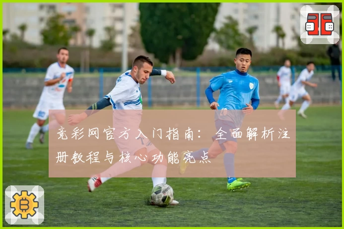 竞彩网官方入门指南：全面解析注册教程与核心功能亮点