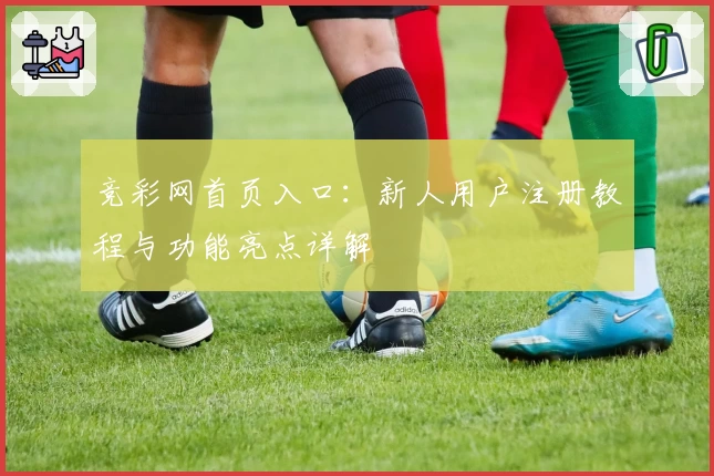 竞彩网首页入口：新人用户注册教程与功能亮点详解