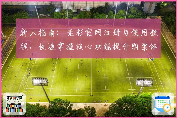 新人指南：竞彩官网注册与使用教程，快速掌握核心功能提升购票体验