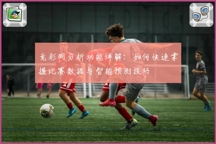 竞彩网分析功能详解：如何快速掌握比赛数据与智能预测技巧