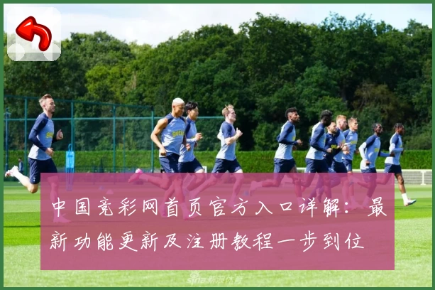 中国竞彩网首页官方入口详解：最新功能更新及注册教程一步到位