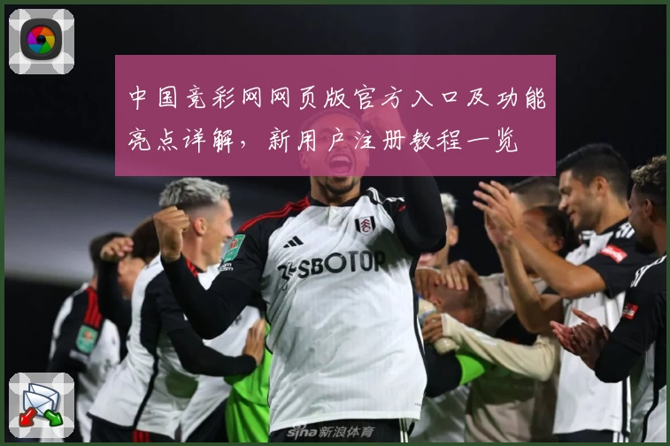 中国竞彩网网页版官方入口及功能亮点详解，新用户注册教程一览