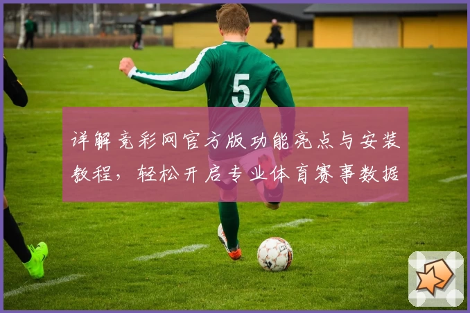 详解竞彩网官方版功能亮点与安装教程，轻松开启专业体育赛事数据分析之旅