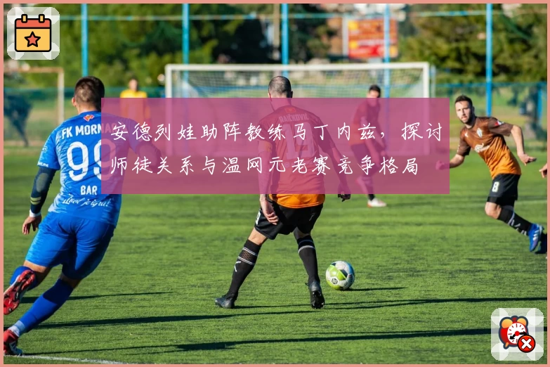 安德列娃助阵教练马丁内兹,探讨师徒关系与温网元老赛竞争格局