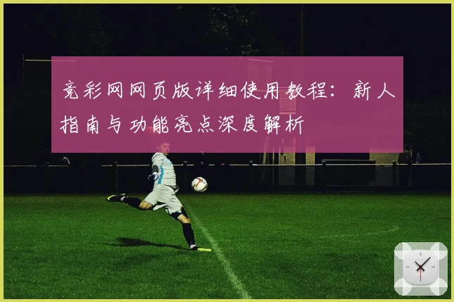 竞彩网网页版详细使用教程：新人指南与功能亮点深度解析