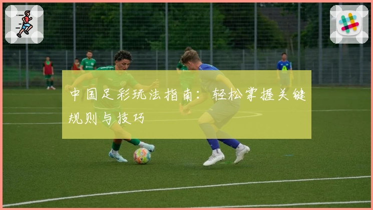 中国足彩玩法指南:轻松掌握关键规则与技巧