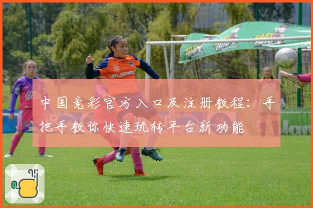 中国竞彩官方入口及注册教程：手把手教你快速玩转平台新功能