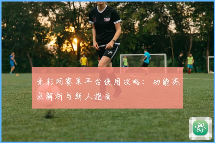 竞彩网赛果平台使用攻略：功能亮点解析与新人指南
