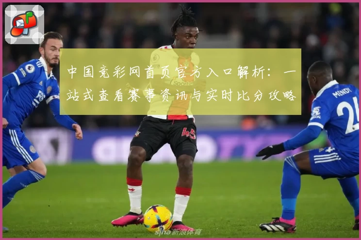 中国竞彩网首页官方入口解析：一站式查看赛事资讯与实时比分攻略