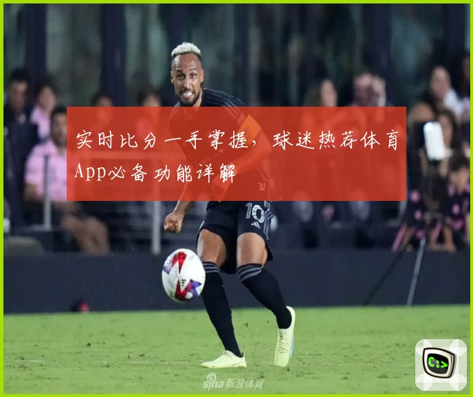 实时比分一手掌握，球迷热荐体育App必备功能详解
