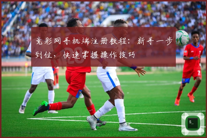 竞彩网手机端注册教程：新手一步到位，快速掌握操作技巧