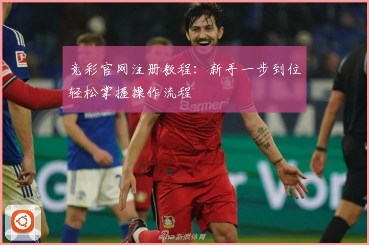 竞彩官网注册教程：新手一步到位轻松掌握操作流程