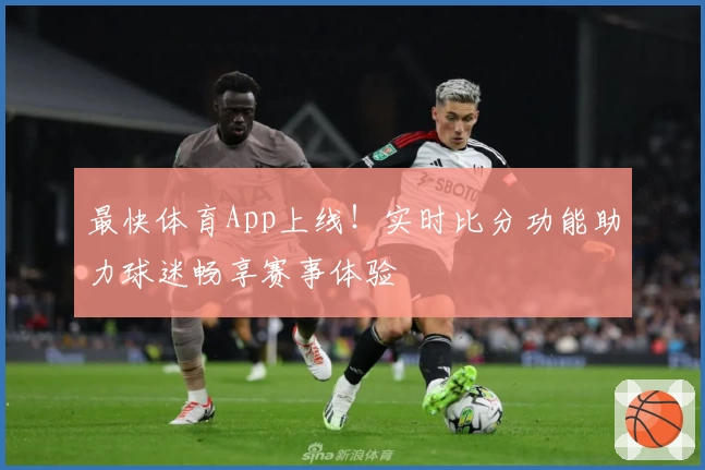 最快体育App上线！实时比分功能助力球迷畅享赛事体验