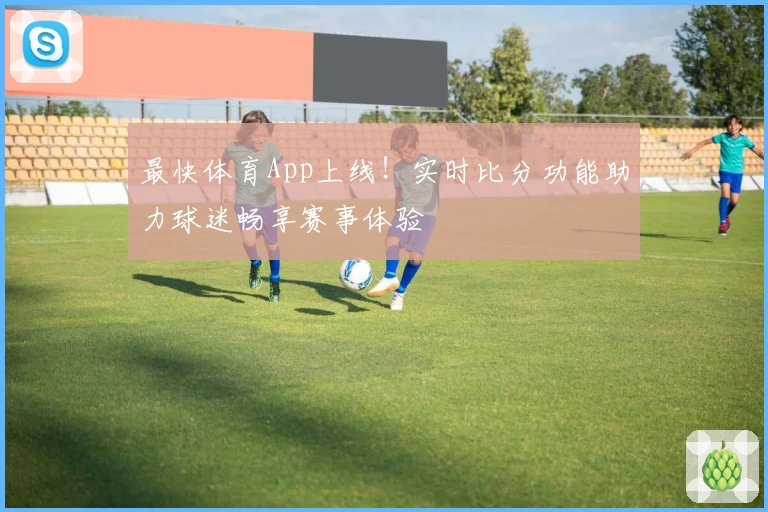 最快体育App上线！实时比分功能助力球迷畅享赛事体验