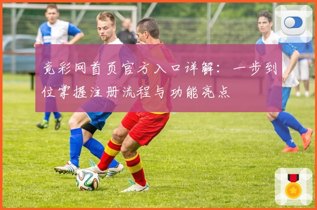 竟彩网首页官方入口详解：一步到位掌握注册流程与功能亮点