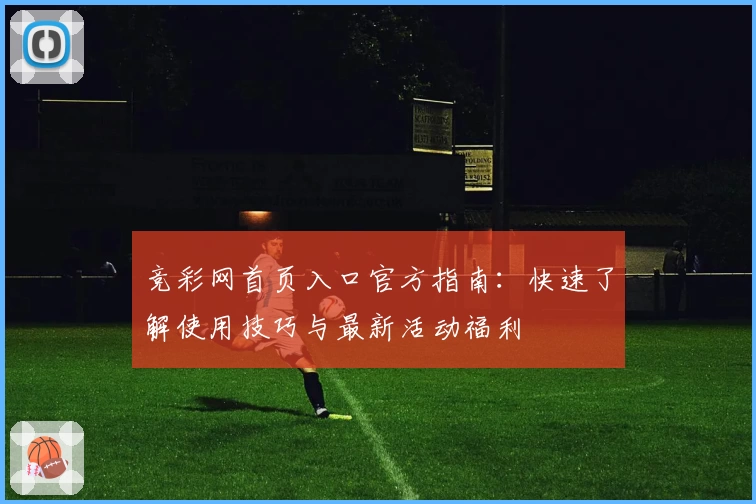 竞彩网首页入口官方指南：快速了解使用技巧与最新活动福利
