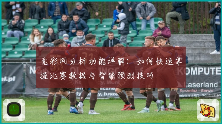 竞彩网分析功能详解：如何快速掌握比赛数据与智能预测技巧