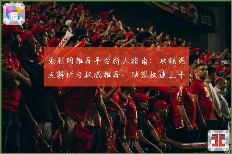 竞彩网推荐平台新人指南：功能亮点解析与权威推荐，助您快速上手