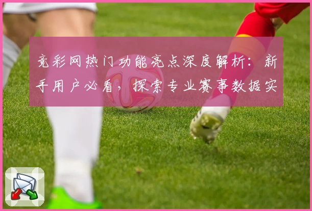 竞彩网热门功能亮点深度解析：新手用户必看，探索专业赛事数据实时更新秘籍