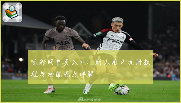 竞彩网首页入口：新人用户注册教程与功能亮点详解